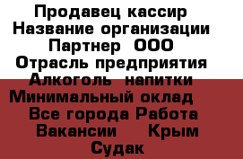 Продавец-кассир › Название организации ­ Партнер, ООО › Отрасль предприятия ­ Алкоголь, напитки › Минимальный оклад ­ 1 - Все города Работа » Вакансии   . Крым,Судак